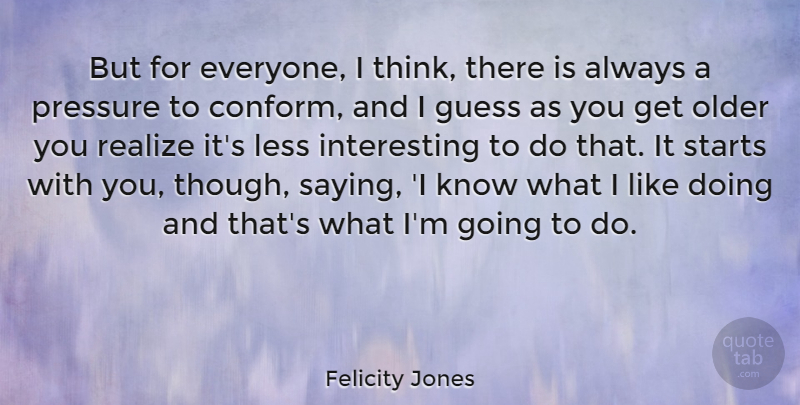 Felicity Jones Quote About Thinking, Interesting, Pressure: But For Everyone I Think...