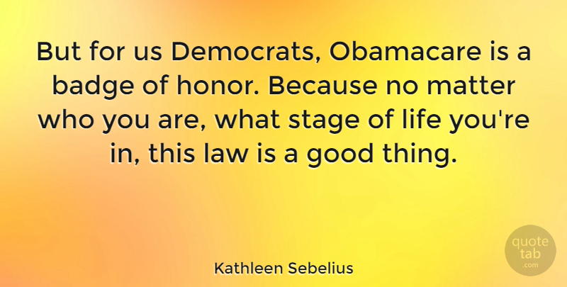 Kathleen Sebelius Quote About Badge, Good, Life, Matter, Obamacare: But For Us Democrats Obamacare...