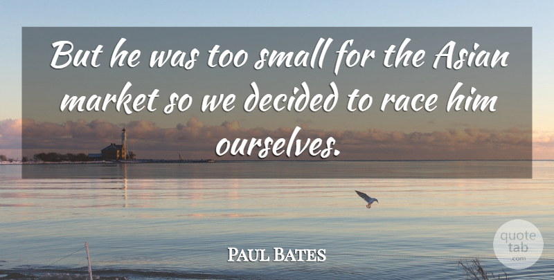 Paul Bates Quote About Asian, Decided, Market, Race, Small: But He Was Too Small...