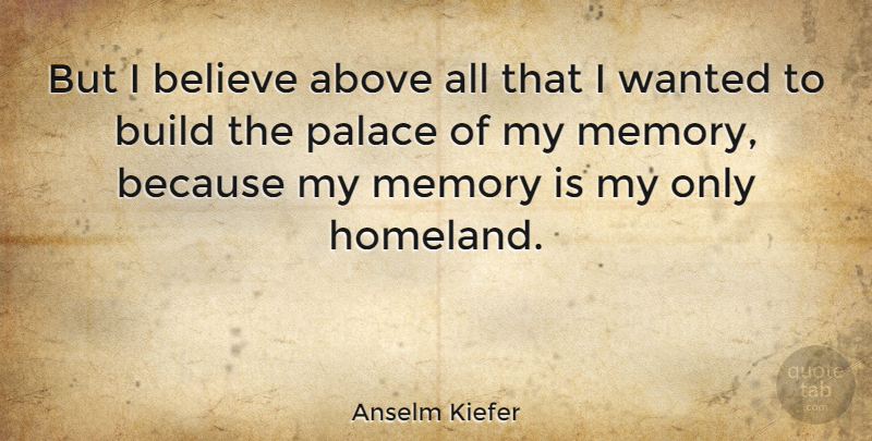 Anselm Kiefer Quote About Memories, Believe, Palaces: But I Believe Above All...