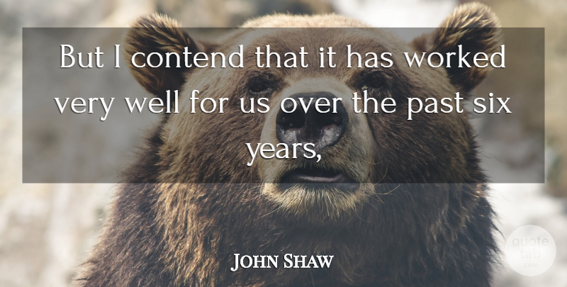 John Shaw Quote About Contend, Past, Six, Worked: But I Contend That It...