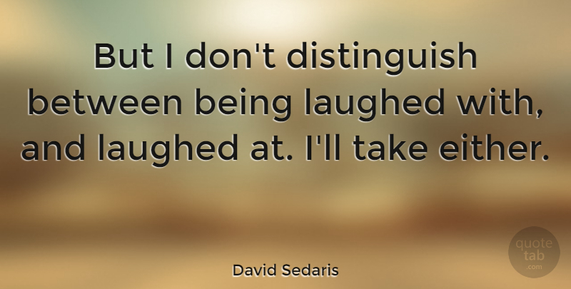 David Sedaris Quote About Laughed: But I Dont Distinguish Between...