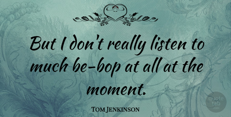Tom Jenkinson Quote About undefined: But I Dont Really Listen...