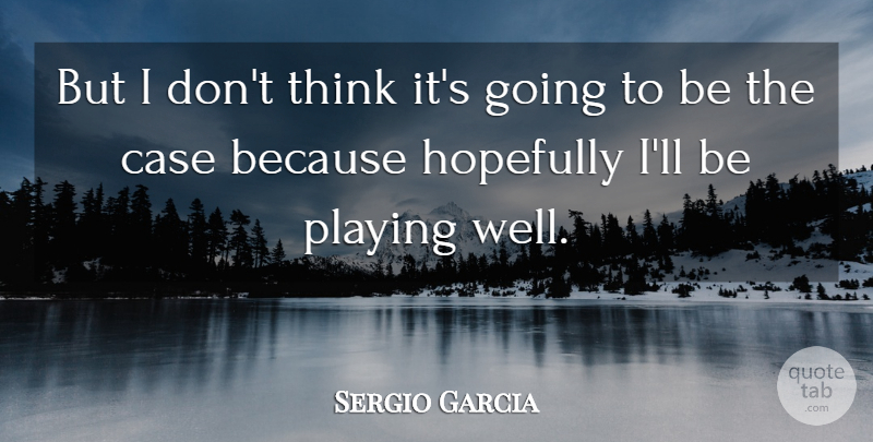 Sergio Garcia Quote About Case, Hopefully, Playing: But I Dont Think Its...