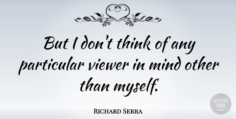 Richard Serra Quote About Thinking, Mind, Particular: But I Dont Think Of...
