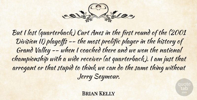 Brian Kelly Quote About Arrogant, Coached, Division, Grand, History: But I Lost Quarterback Curt...