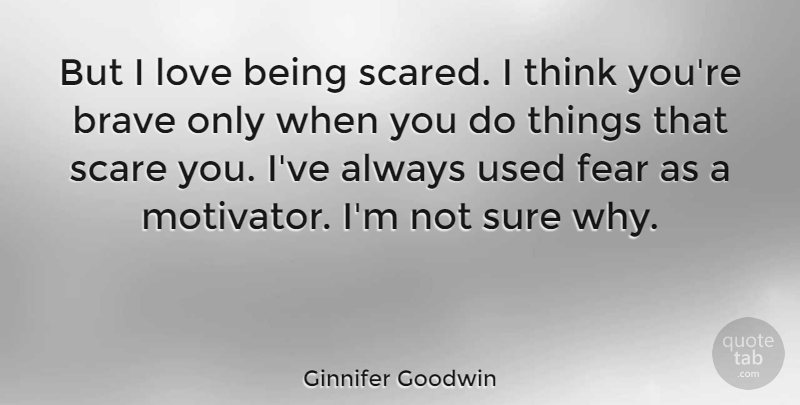 Ginnifer Goodwin Quote About Thinking, Brave, Scare: But I Love Being Scared...