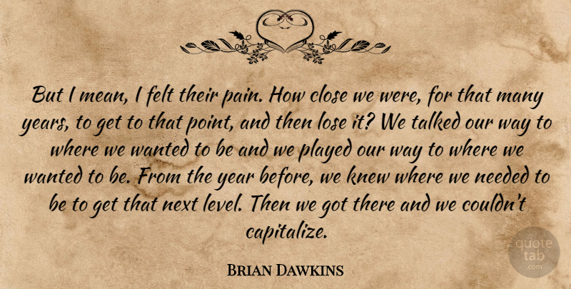 Brian Dawkins Quote About Close, Felt, Knew, Needed, Next: But I Mean I Felt...