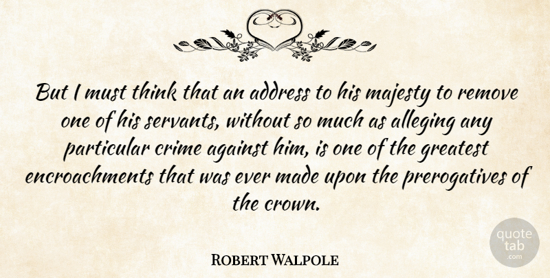 Robert Walpole Quote About Address, Against, British Statesman, Crime, Greatest: But I Must Think That...