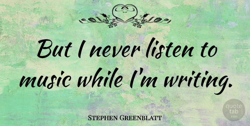 Stephen Greenblatt Quote About Writing, Listening To Music: But I Never Listen To...