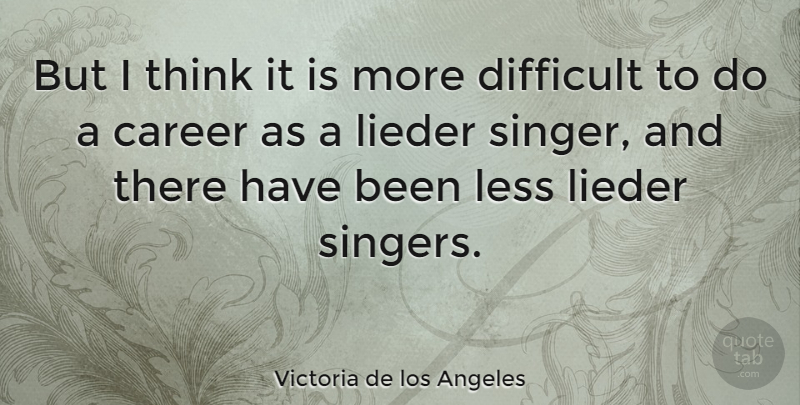 Victoria de los Angeles Quote About Career, Difficult, Less: But I Think It Is...