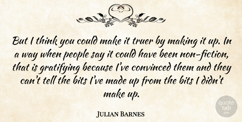 Julian Barnes Quote About Bits, Convinced, Gratifying, People, Truer: But I Think You Could...
