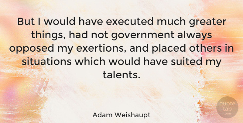 Adam Weishaupt Quote About Government, Greater, Opposed, Placed, Situations: But I Would Have Executed...