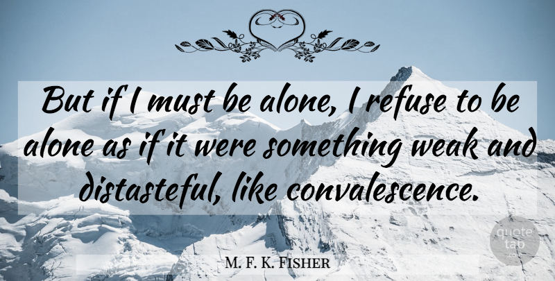 M. F. K. Fisher Quote About Weak, Convalescence, Refuse: But If I Must Be...