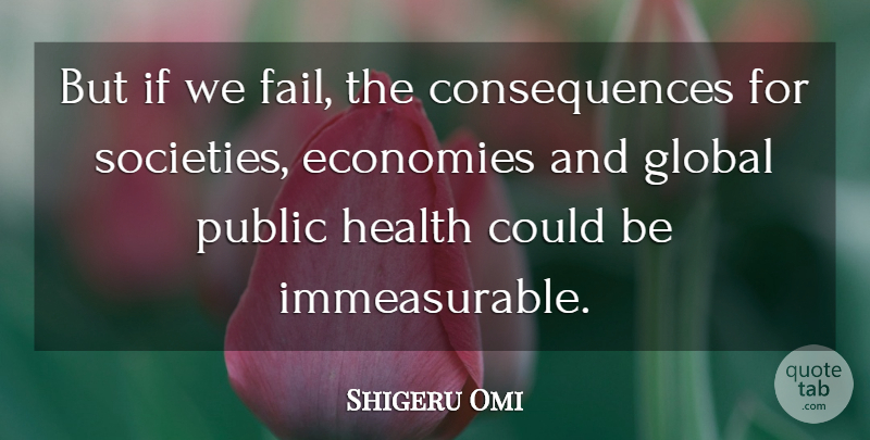 Shigeru Omi Quote About Consequences, Economies, Global, Health, Public: But If We Fail The...
