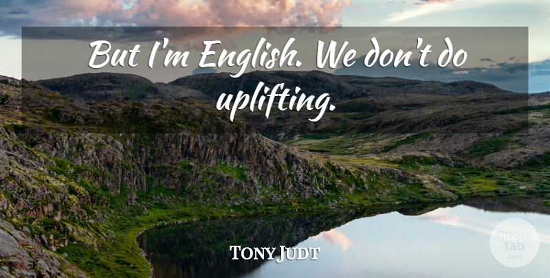 Tony Judt Quote About Uplifting: But Im English We Dont...