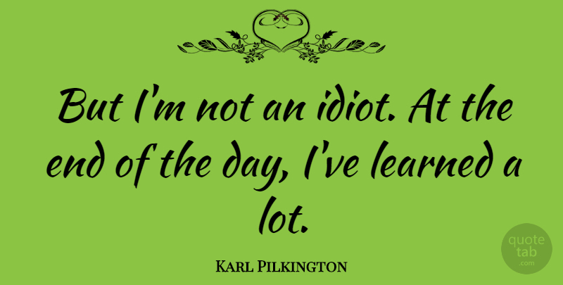Karl Pilkington Quote About The End Of The Day, Idiot, Ive Learned: But Im Not An Idiot...