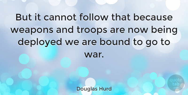 Douglas Hurd Quote About Bound, Cannot, Deployed, Troops, War: But It Cannot Follow That...