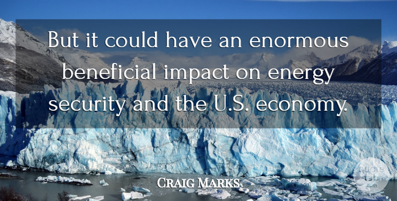 Craig Marks Quote About Beneficial, Energy, Enormous, Impact, Security: But It Could Have An...