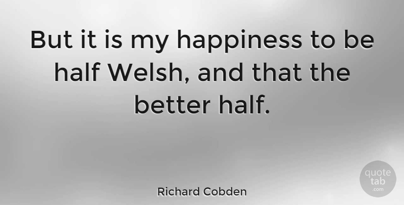 Richard Cobden Quote About Half, Welsh, Better Half: But It Is My Happiness...