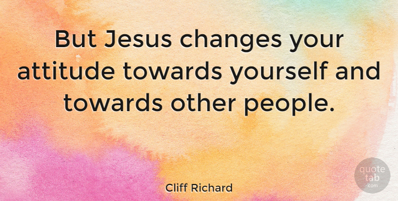 Cliff Richard Quote About Jesus, Attitude, People: But Jesus Changes Your Attitude...