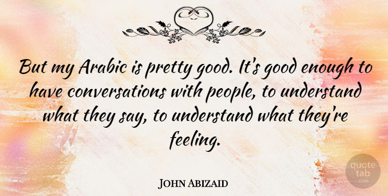 John Abizaid Quote About People, Feelings, Enough: But My Arabic Is Pretty...