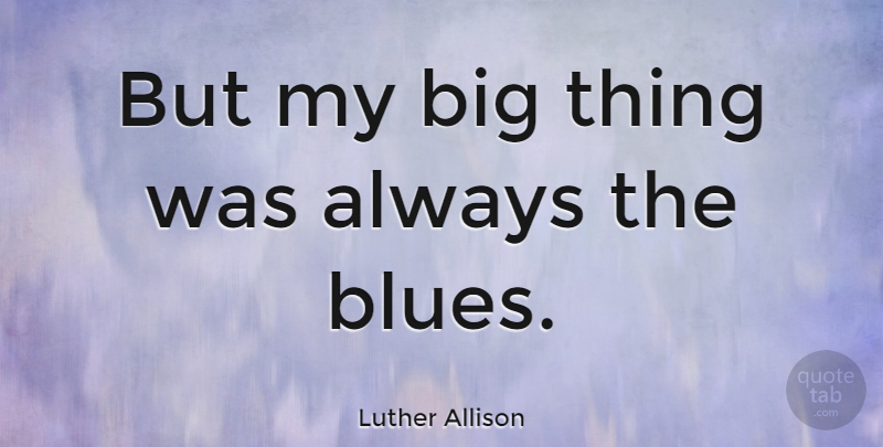 Luther Allison Quote About Bigs, Big Things: But My Big Thing Was...