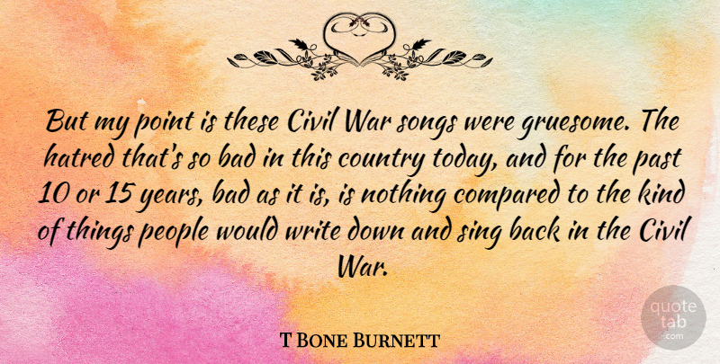 T Bone Burnett Quote About Bad, Civil, Compared, Country, Hatred: But My Point Is These...