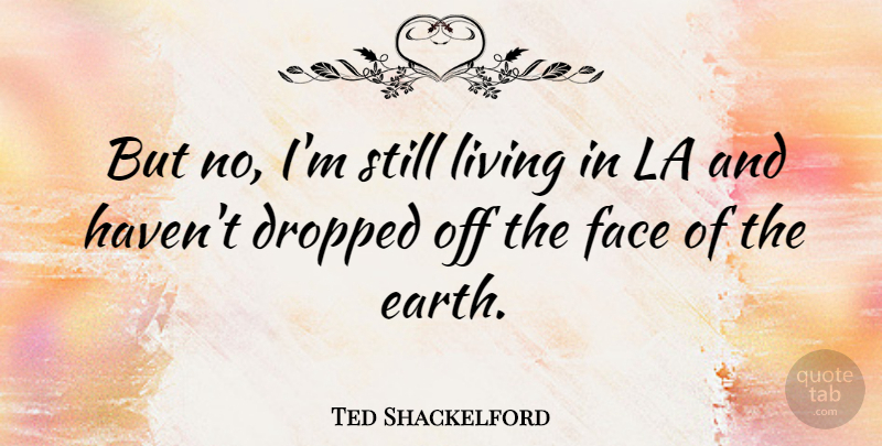 Ted Shackelford Quote About Faces, Earth, Stills: But No Im Still Living...