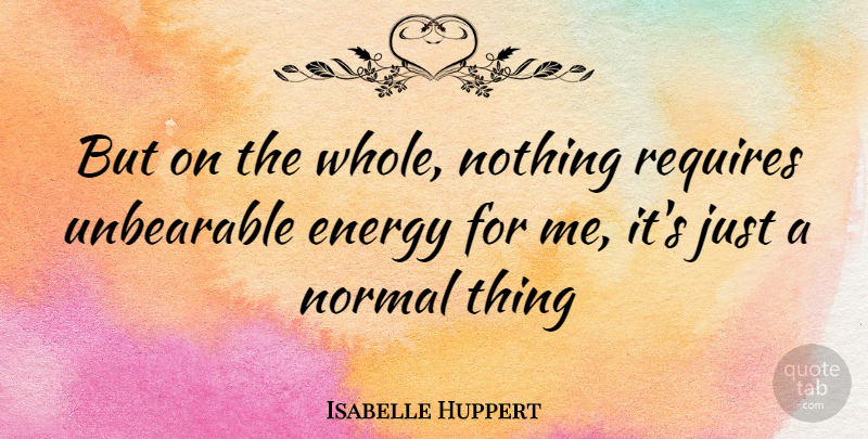 Isabelle Huppert Quote About Unbearable, Normal, Energy: But On The Whole Nothing...