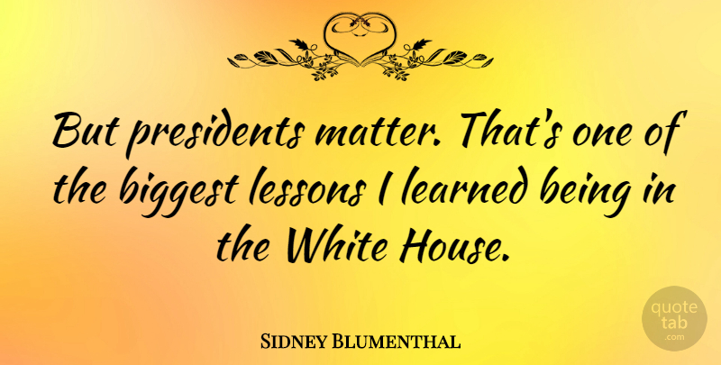 Sidney Blumenthal Quote About White, House, President: But Presidents Matter Thats One...