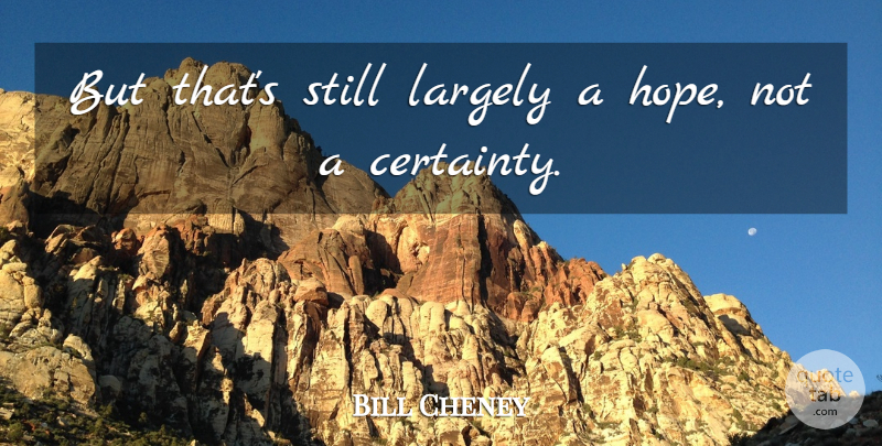 Bill Cheney Quote About Certainty, Largely: But Thats Still Largely A...