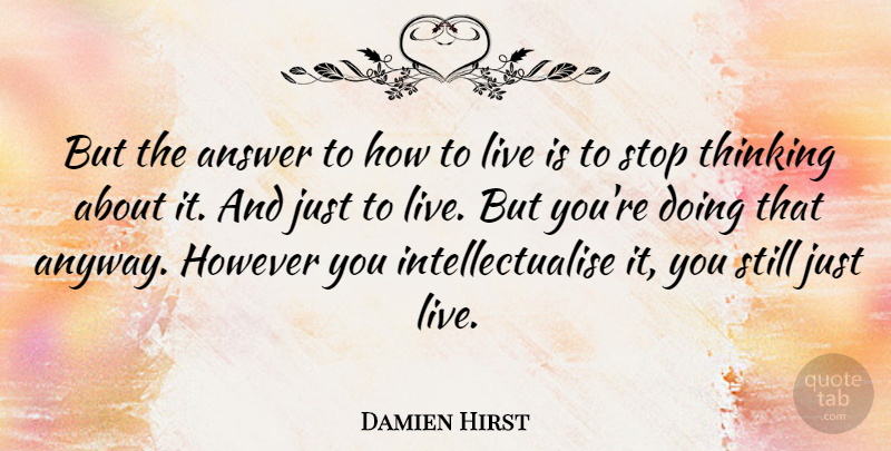 Damien Hirst Quote About Thinking, Answers, Just Live: But The Answer To How...