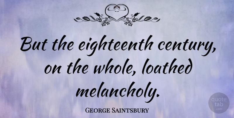 George Saintsbury Quote About Melancholy, Century, Whole: But The Eighteenth Century On...