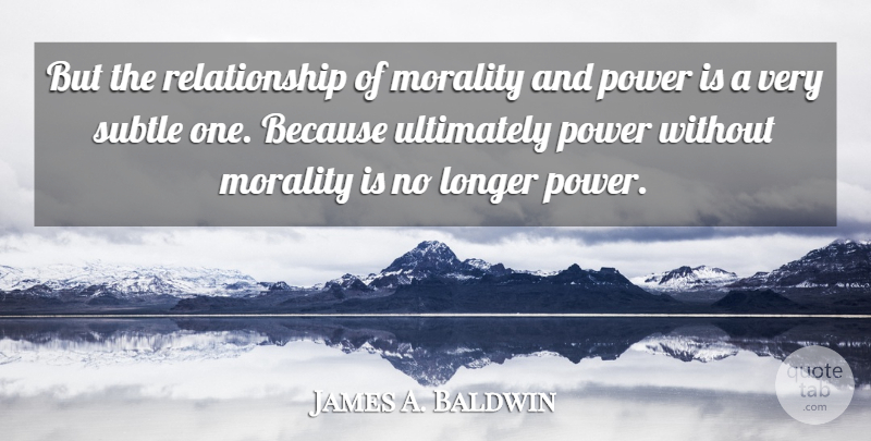 James A. Baldwin Quote About Power, Morality, Subtle: But The Relationship Of Morality...