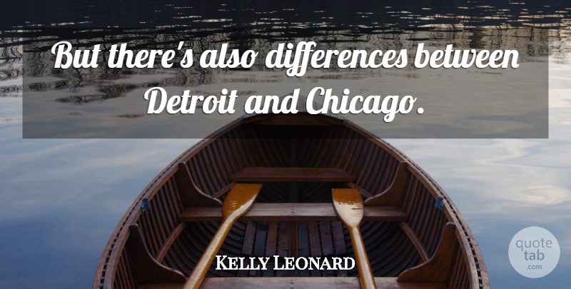 Kelly Leonard Quote About Detroit: But Theres Also Differences Between...