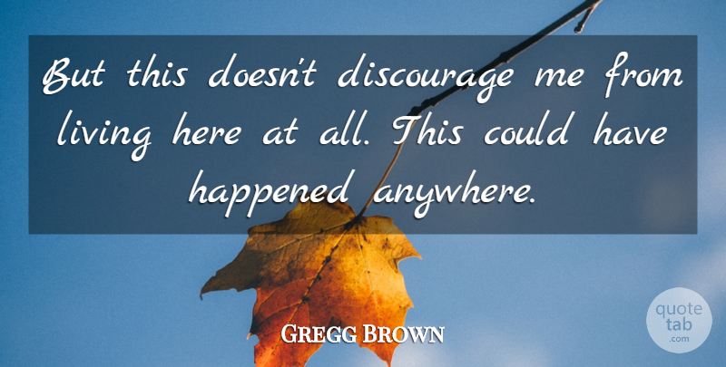 Gregg Brown Quote About Discourage, Happened, Living: But This Doesnt Discourage Me...