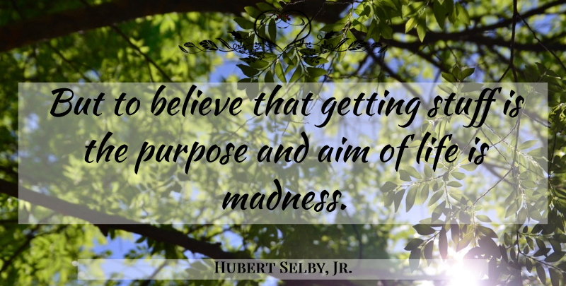 Hubert Selby, Jr. Quote About Believe, Purpose, Aim Of Life: But To Believe That Getting...