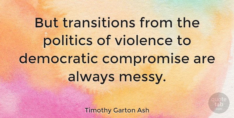Timothy Garton Ash Quote About Violence, Transition, Compromise: But Transitions From The Politics...
