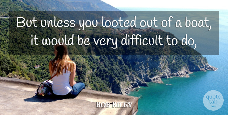Bob Riley Quote About Difficult, Unless: But Unless You Looted Out...