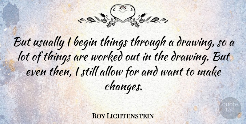 Roy Lichtenstein Quote About Drawing, Want, Making Changes: But Usually I Begin Things...