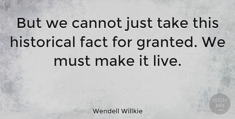 Wendell Willkie Quote About Historical, Facts, Granted: But We Cannot Just Take...