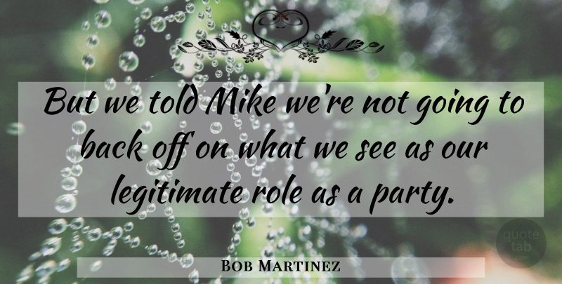 Bob Martinez Quote About Legitimate, Mike, Role: But We Told Mike Were...