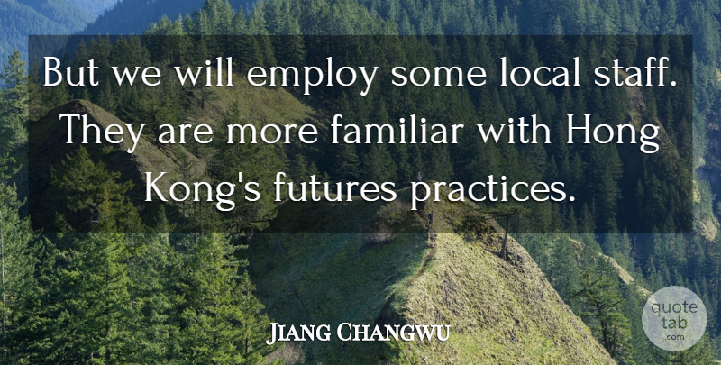 Jiang Changwu Quote About Employ, Familiar, Local: But We Will Employ Some...
