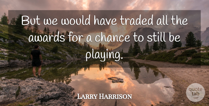 Larry Harrison Quote About Awards, Chance, Traded: But We Would Have Traded...