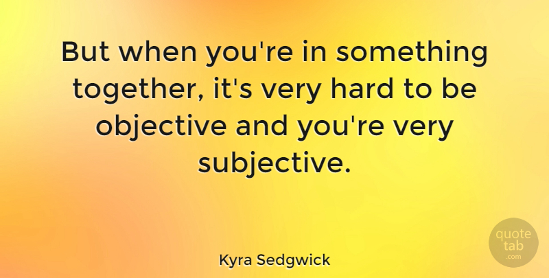 Kyra Sedgwick Quote About Objectivity, Together, Objectives: But When Youre In Something...
