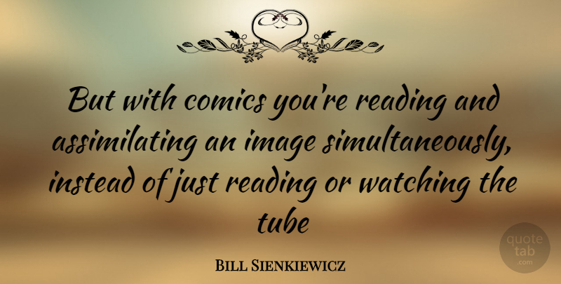 Bill Sienkiewicz Quote About Reading, Tubes: But With Comics Youre Reading...