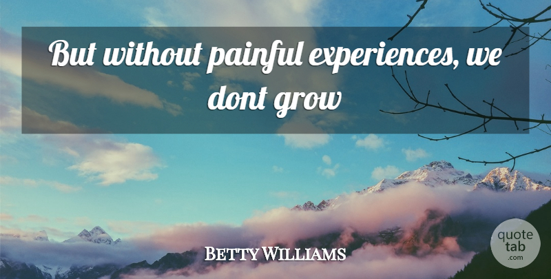 Betty Williams Quote About Painful Experiences, Painful, Grows: But Without Painful Experiences We...