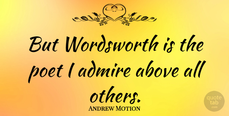 Andrew Motion Quote About Wordsworth, Poet, Admire: But Wordsworth Is The Poet...