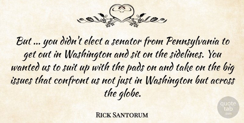 Rick Santorum Quote About Across, Confront, Elect, Issues, Pads: But You Didnt Elect A...